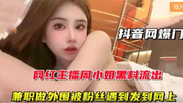 抖音网红主播周某某黑料流出兼职外围 惊天大瓜曝光全网疯狂吃瓜