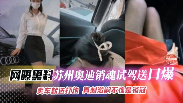 苏州奥迪黑丝女神销售试驾送激情口爆 卖车就送逼 真的刺激啊