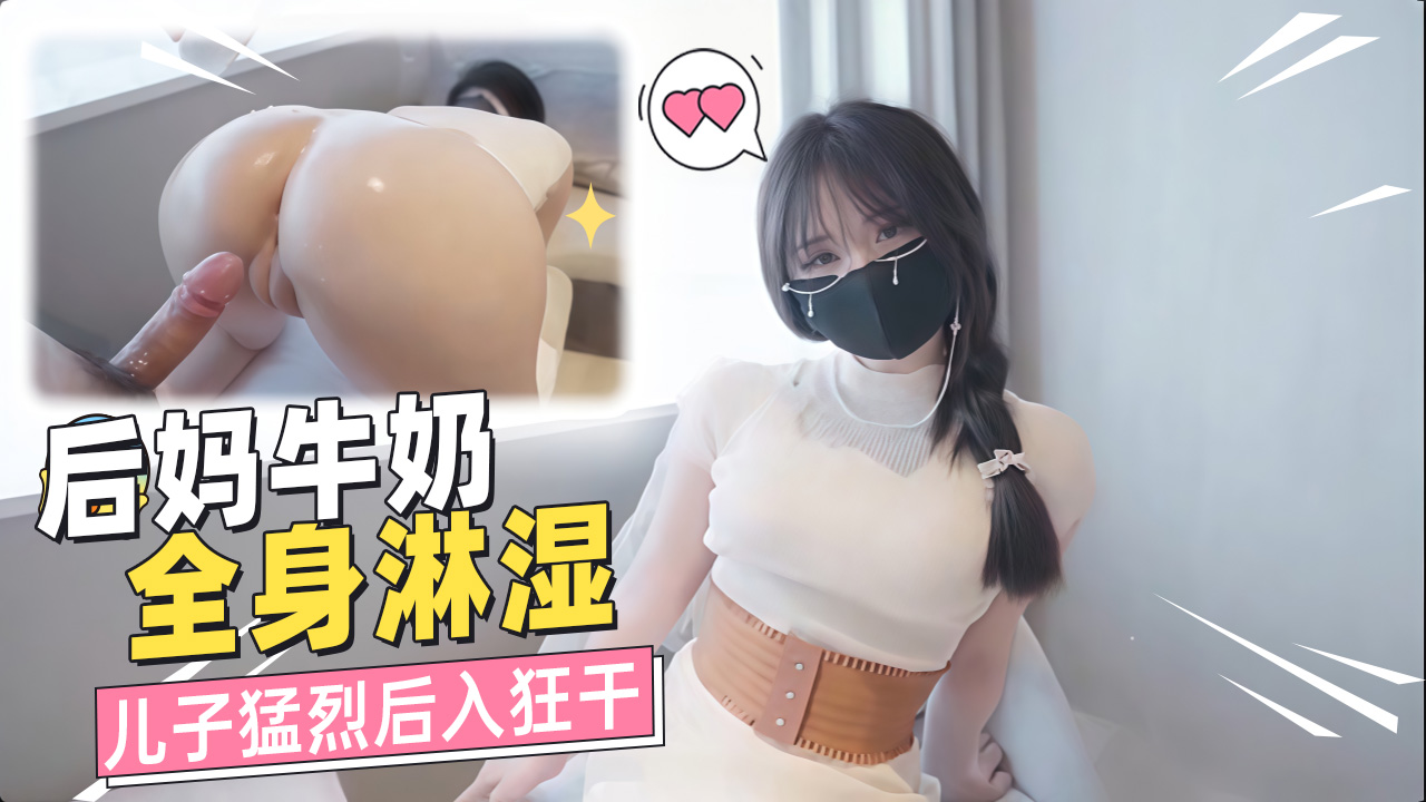 后妈牛奶全身淋湿儿子猛烈后入狂干荒唐画面全网疯传