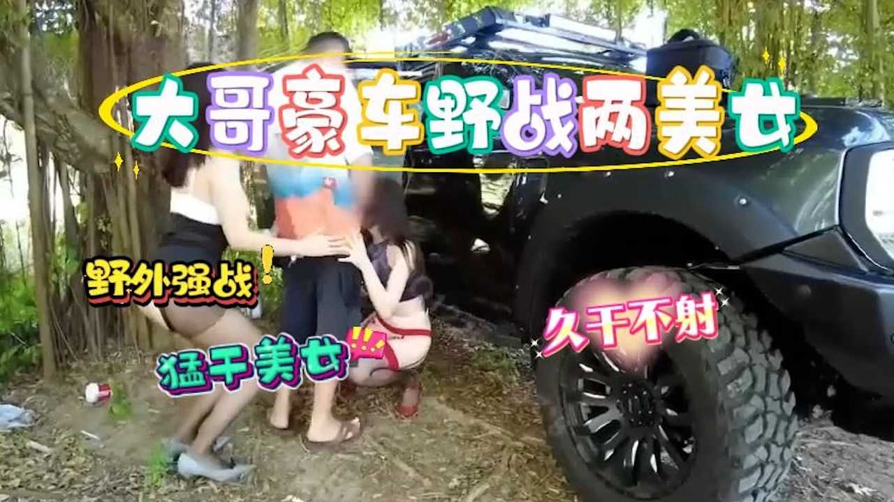 哥开豪车带两个美女去野外停车后车外野战轮流猛干乳交