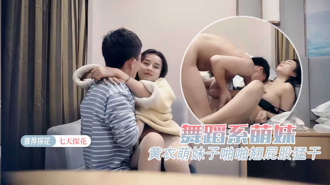 【七天探花】黄衣萌妹子啪啪翘屁股猛干