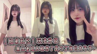 独家暗访 姐弟玩法升级 黑丝老姐太敏感了受不了我的大牛子