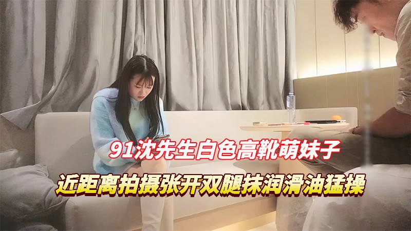 【91沈先生探花】3/3白色高靴萌妹子啪啪，近距离拍摄张开双腿抹润滑油猛操