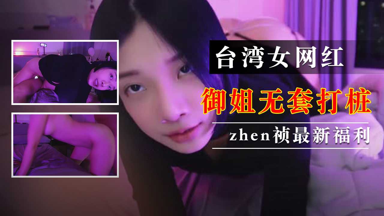 台湾知名女网红zhen祯无套打桩 这气质绝对御姐天花板