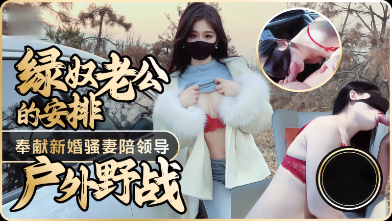 原创绿奴老公的安排奉献新婚骚妻陪领导户外野战射的老婆满嘴精液