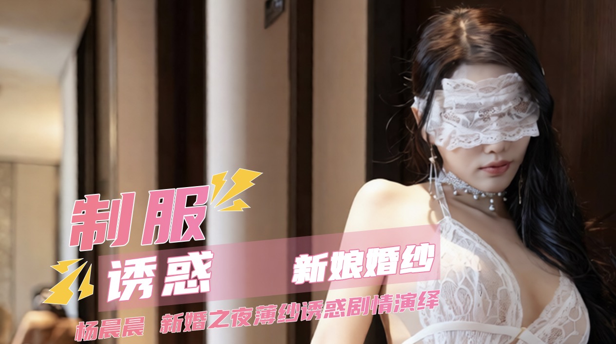 【制服诱惑新娘婚纱】杨晨晨 新婚之夜薄纱诱惑剧情演绎