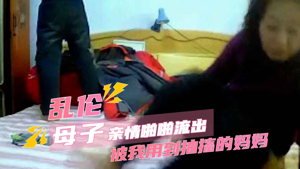 禁忌快感太劲爆了 真实母子乱伦 被我用到抽搐的妈妈