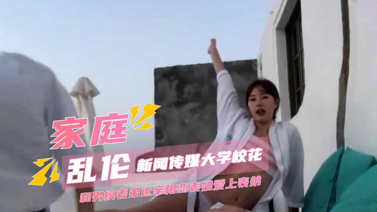 海角网 新闻传媒大学校花和男模表弟近亲相恋表姐爱上表弟乱伦泄露