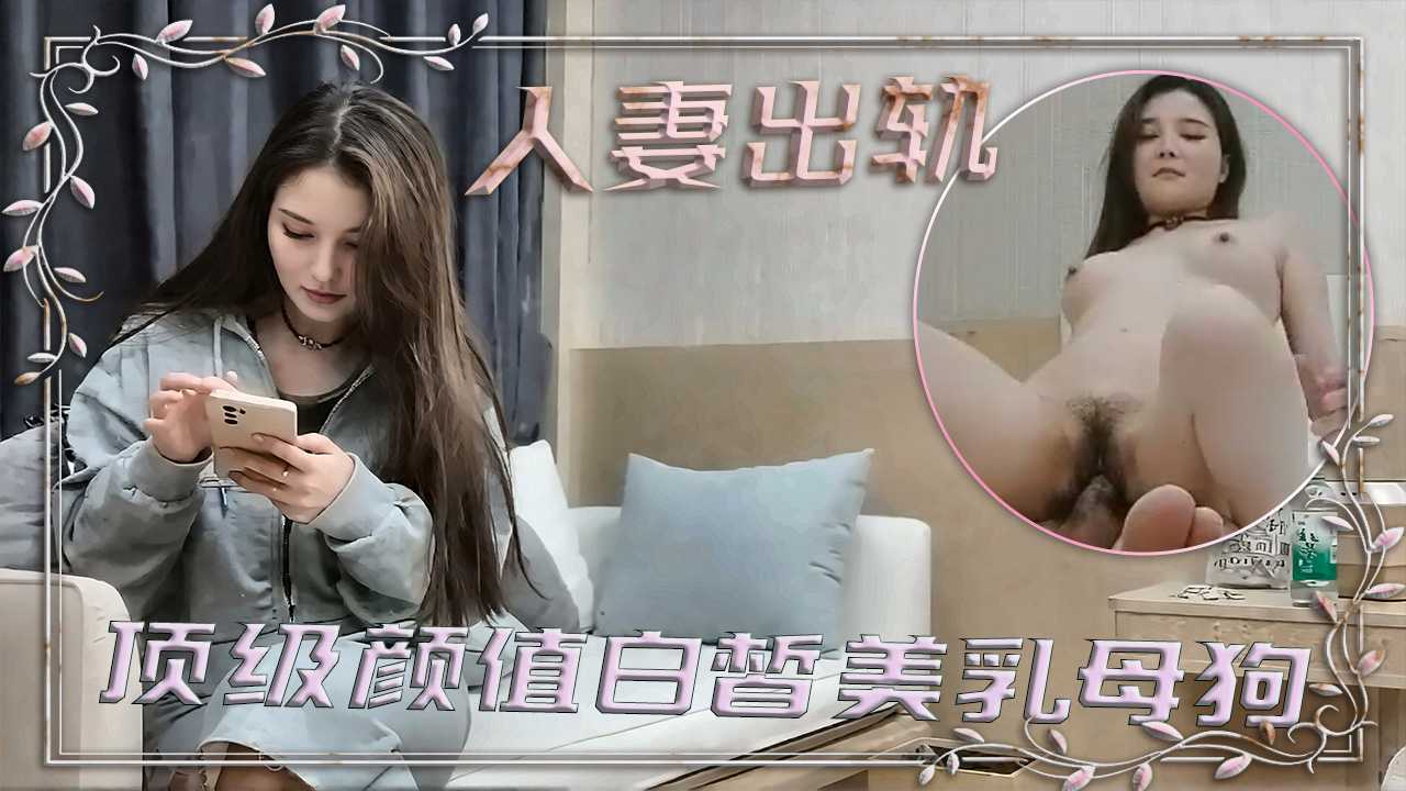 人妻出轨顶级颜值白皙美乳母狗 极品偷腥大瓜全网流出太震撼