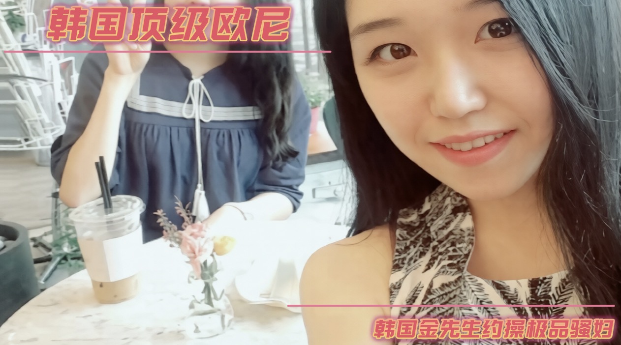 韩国顶级欧尼韩国金先生约操极品骚妇 高潮喷水时那失神表情太劲爆