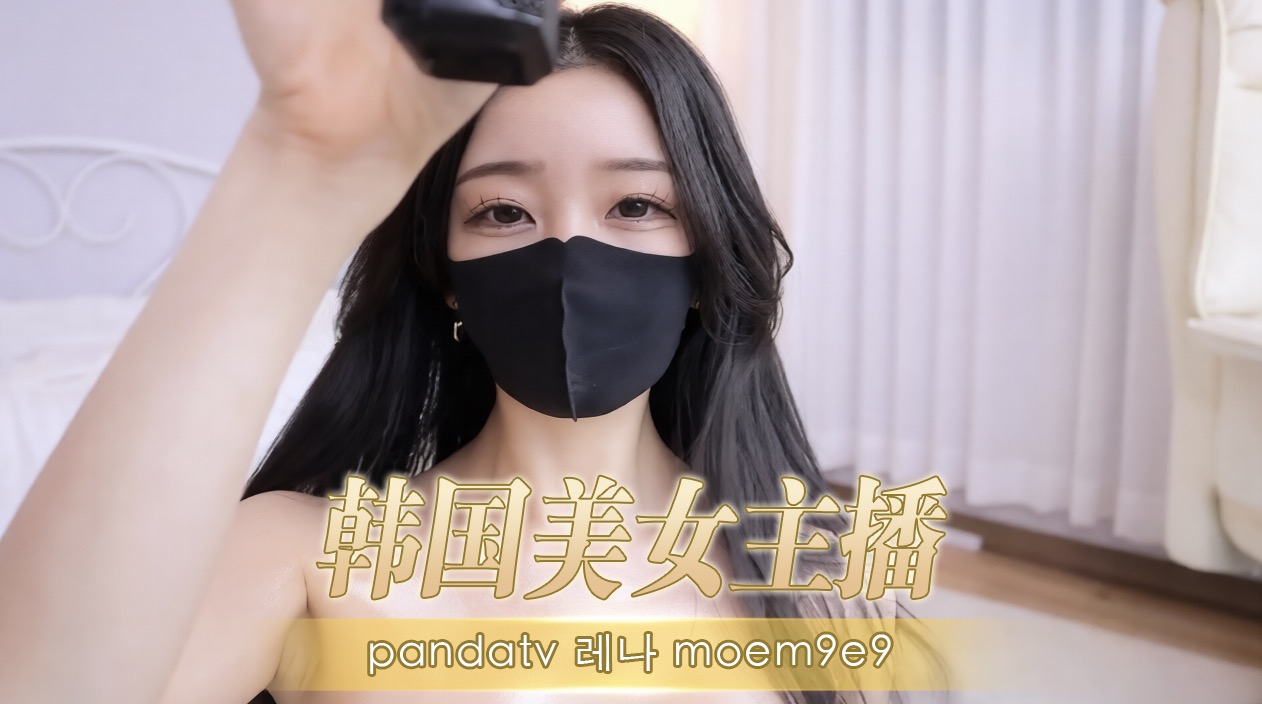 韩国无玛 美女主播pandatv 레나 moem9e9