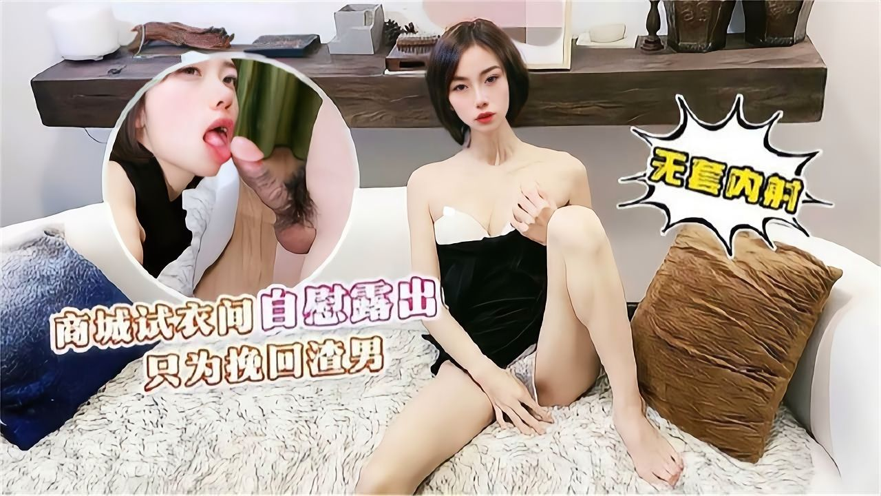 短发女神为了换回渣男甘愿商场露出试衣间被大屌后入