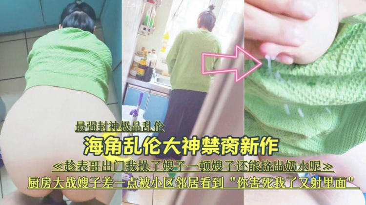 海角网大神禁脔新作趁表哥出门厨房大战嫂子差点被小区邻居看到