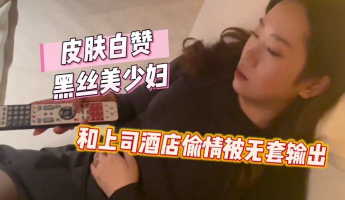 白皙黑丝美少妇酒店私会恶劣上司无套暴插疯狂输出娇喘连连