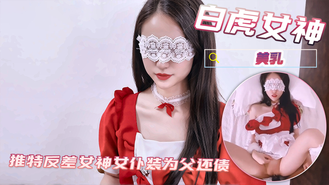 白虎女神推特色情片反差女神女仆装为父还债
