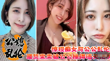 公媳乱伦痴女骚货雯雯被公公猛干 颜值少妇超骚高潮