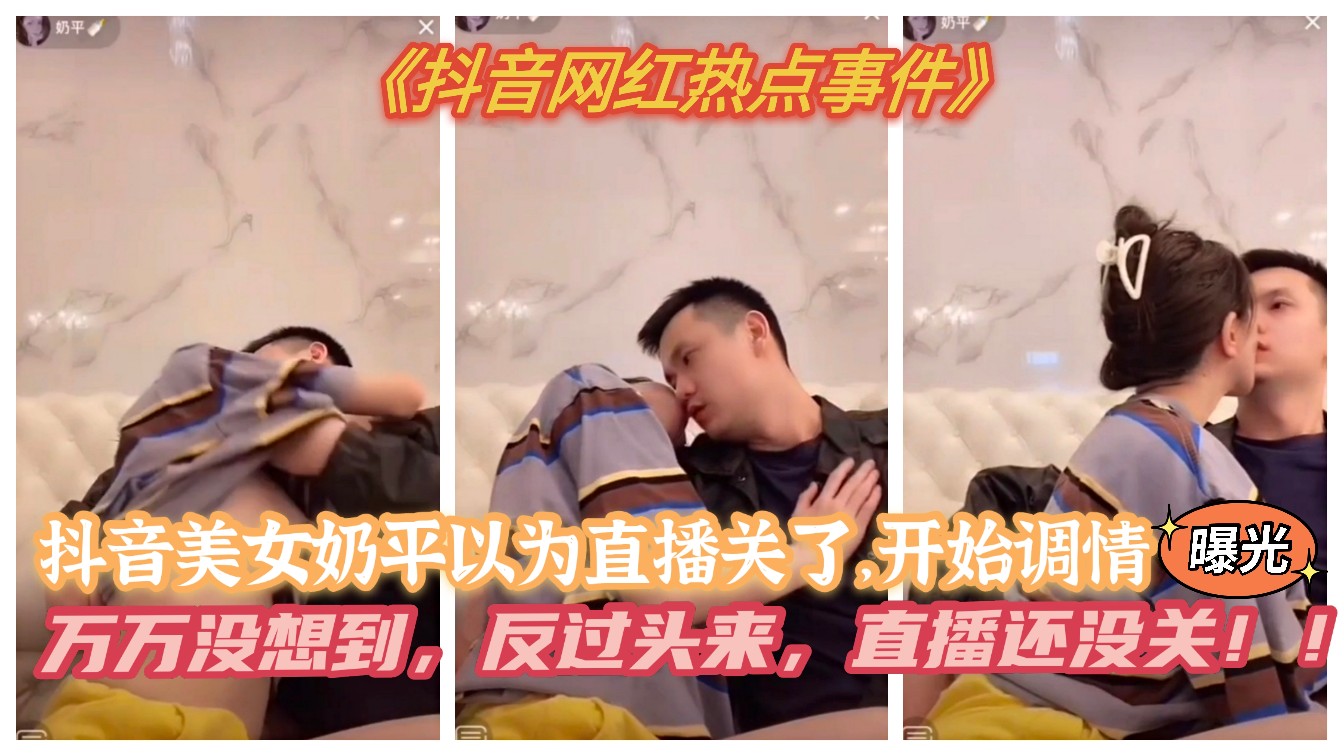 抖音网红热点事件美女奶平以为直播关了 开始调情