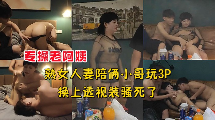 老阿姨熟女人妻陪两个小鲜肉玩3P换上透视装骚的要死劲操一番爽