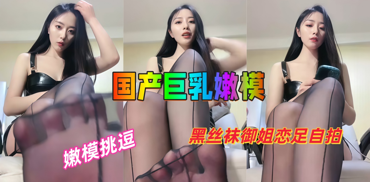 国产巨乳嫩模黑丝袜御姐 恋足自拍被操到高潮