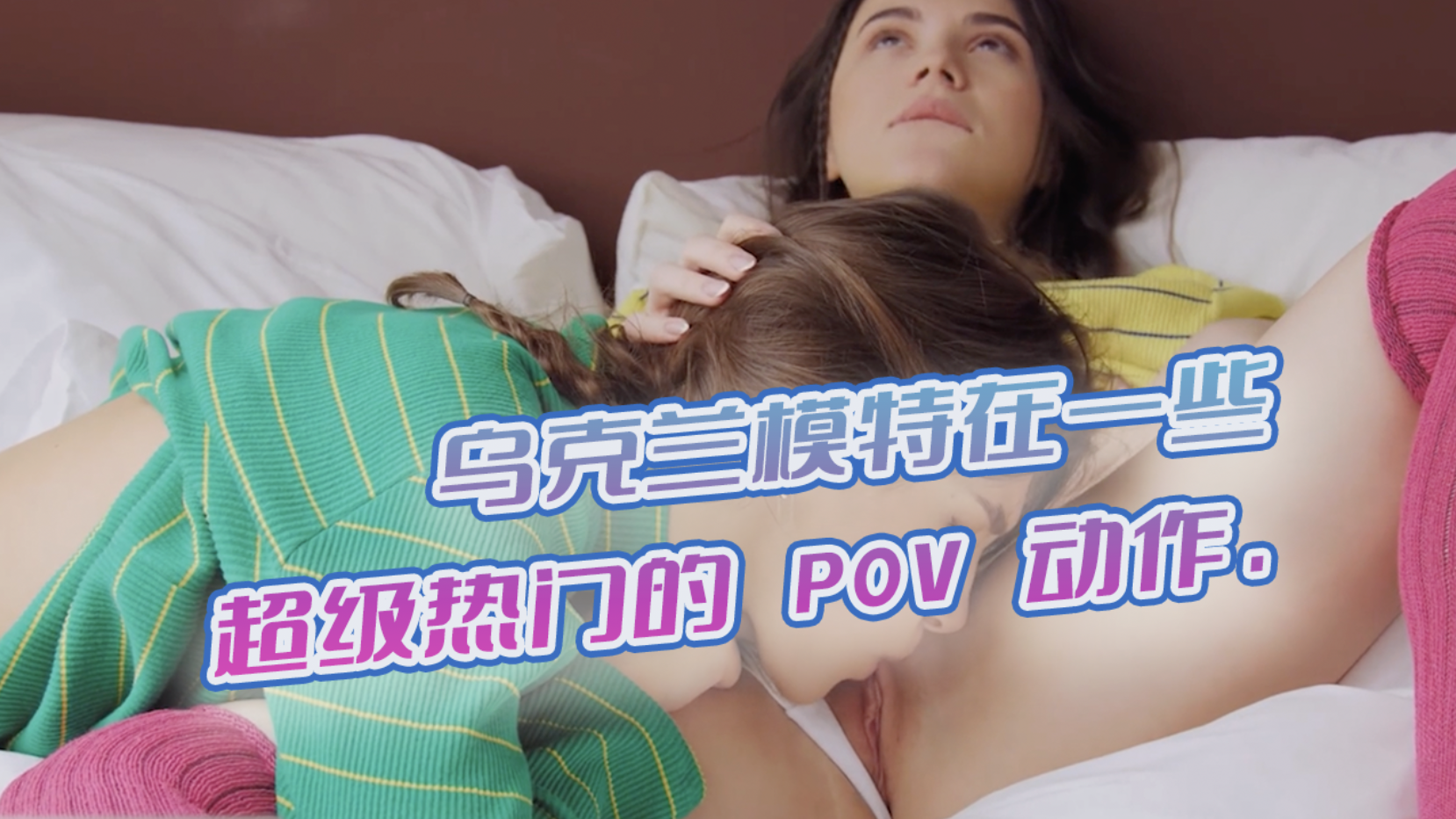乌克兰模特在一些超级热门的 POV 动作 视角真实到爆