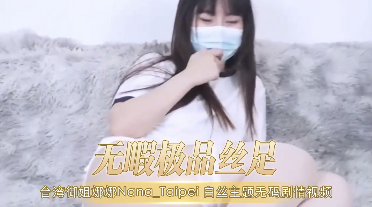 无暇极品丝足台湾御姐娜娜白丝主题无码剧情视频