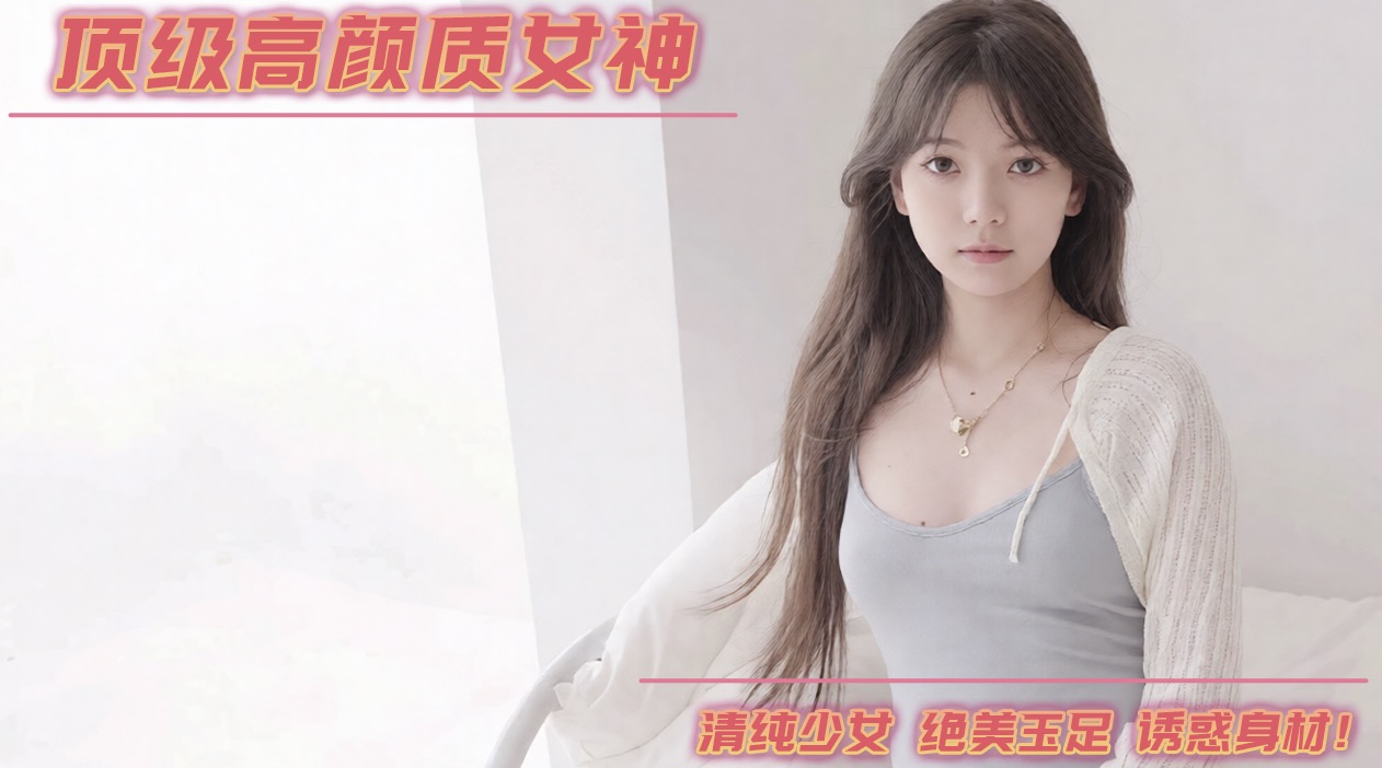 高颜值女神清纯少女 绝美玉足 诱惑身材 赶紧点开解锁全部高能瞬间
