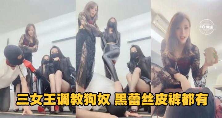 三女王调教狗奴 黑蕾丝皮裤都有 轮流用皮裤摩擦他的脸逼他喘息