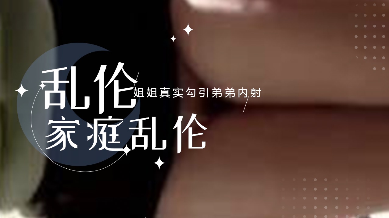 最新内幕猛料曝光姐姐深夜主动色诱真实勾引亲弟弟现场直击激烈内射