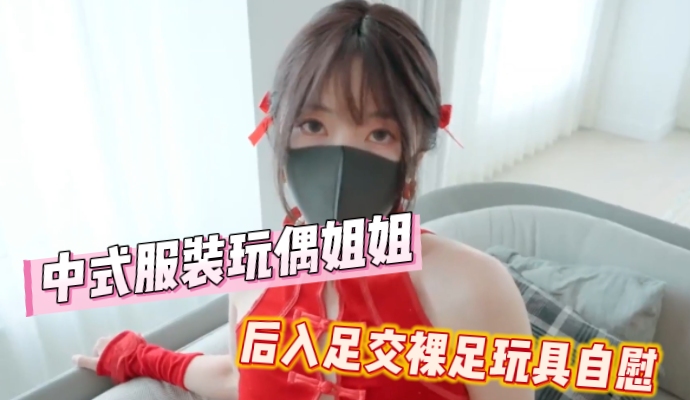中式服装的玩偶姐姐展现极致诱惑 裸足玩具自慰后入画面流出