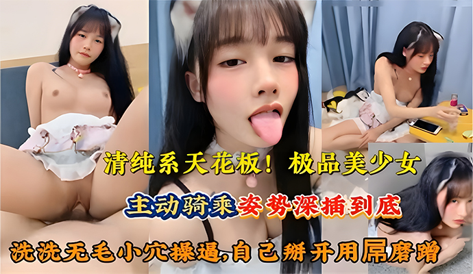 极品美少女主动骑乘姿势深插到底洗洗无毛小穴自己掰开用吊磨蹭