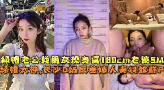 长沙D奶鲍鱼tv反差婊群P调教人妻SM反差彻底失控
