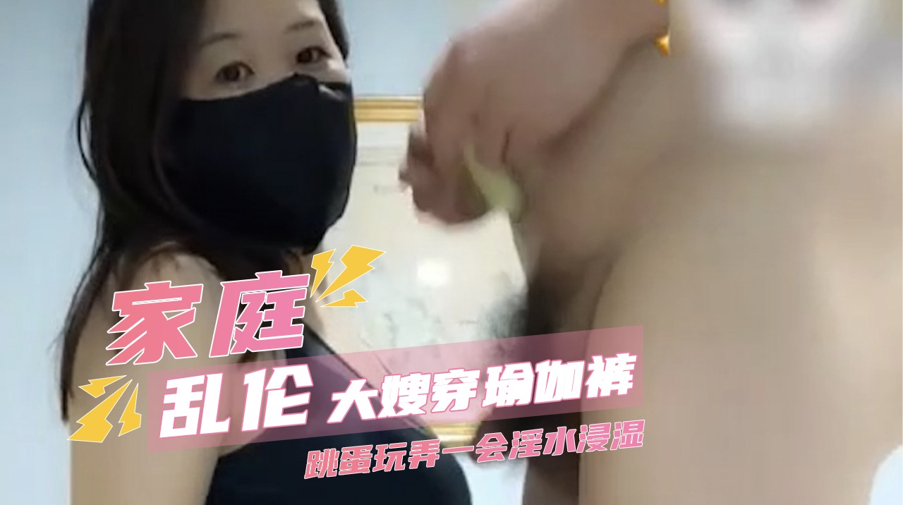 大嫂穿瑜伽裤跳蛋玩弄一会淫水浸湿 揉着下面浪叫