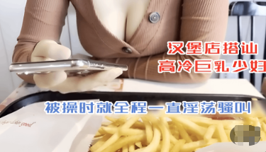 汉堡店搭讪高冷巨乳少妇 把单买了直接拿下 没想到被操就一直淫荡