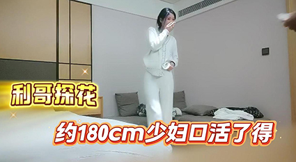 利哥探花重磅约战180cm高挑少妇 顶级熟女口活了得 狂野后入全速爆操！