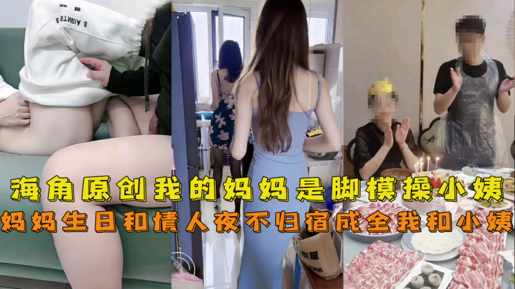 海角社区母子 我的妈妈是脚模妈妈生日和情人夜不归宿成全了我上小姨爆操一宿