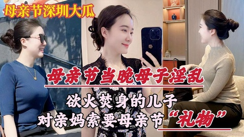 母亲节深圳大瓜 欲火焚身的儿子 竟对亲妈索要礼物虽然惊讶但还是被儿子的坚持所打动 开始用嘴巴服侍