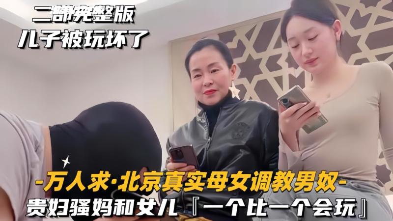 万人求北京真实母女调教男奴 贵妇跟女儿一个比一个会玩 记录下男人卑微求饶的瞬间