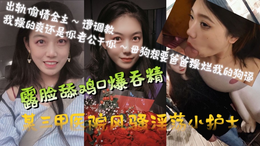 某三甲医院风骚淫荡小护士，出轨偷情金主～遭调教，露脸舔鸡巴口爆吞精，淫荡对白～我操的爽还是你老公干你爽，母狗想要爸爸操烂我的狗逼