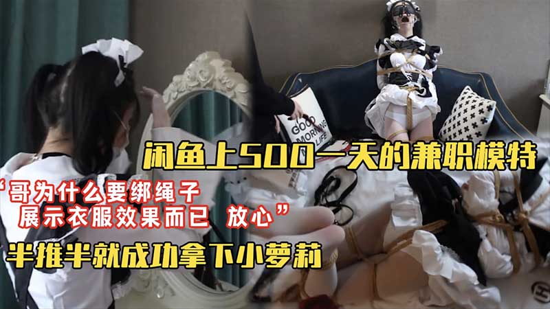 套路调教闲鱼上500块一天找的淘宝模特兼职 为什么要绑上绳子 为了展示衣服效果你放心我不会干嘛 半推半就成功拿下小萝莉