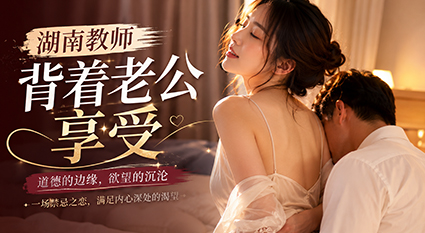 湖南教师骚货 背着老公偷情享受 按捺不住在家浪叫！