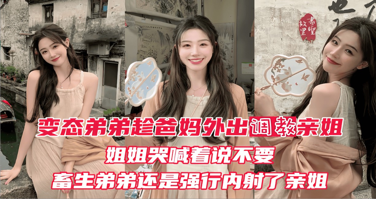 原创变态弟弟趁爸妈出门后，立马调教姐姐！亲姐越反抗畜生弟弟操的越厉害，最后在亲姐的淫叫中狠狠的内射进她的淫穴！
