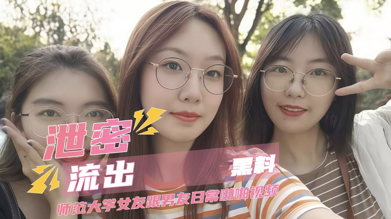 91视频 师范大学女友日常啪啪黑料曝光 清纯校花在全速贯穿下的反差浪态实录