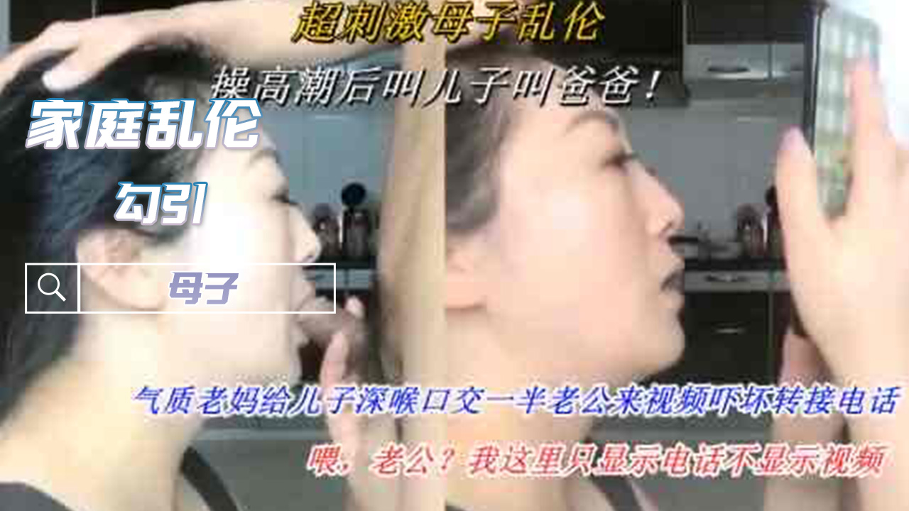 家庭乱伦深喉背德实录 电话通话背景下的母子疯狂抽插