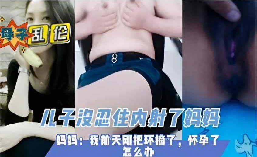 成人片 真实家庭乱伦 妈妈摘了避孕环 儿子内射妈妈怕怀孕