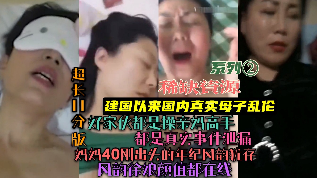 (建国以来真实母子乱伦事件)稀缺资源!都是真实事件泄漏!妈妈40岁刚出头年纪风韵犹存!颜值在线!其中一位母亲怒了！系列②