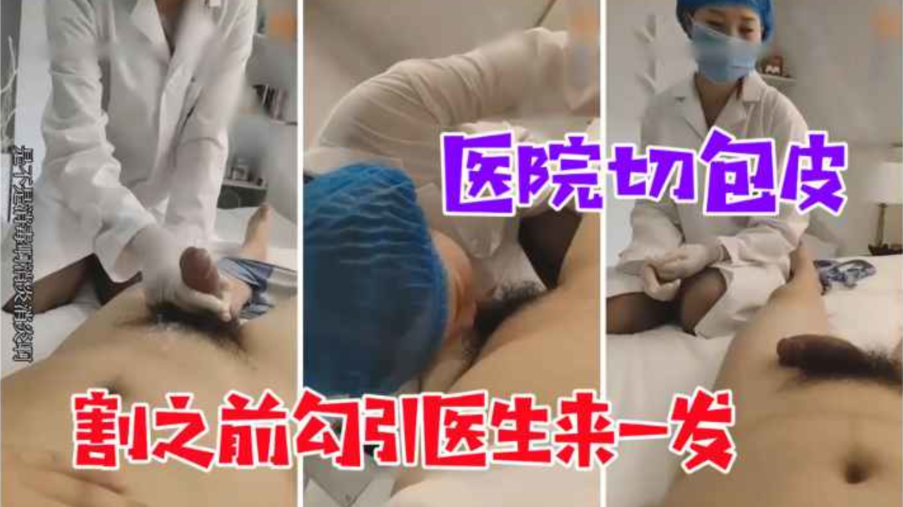 医院勾搭系列 割包皮手术 割之前和医生来一发