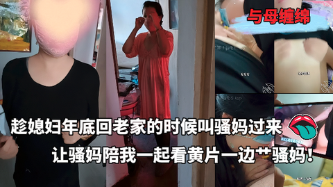 与母缠绵 陈媳妇年底回老家的时候叫骚妈过来 让骚妈陪我一起看黄片 一边艹骚妈！