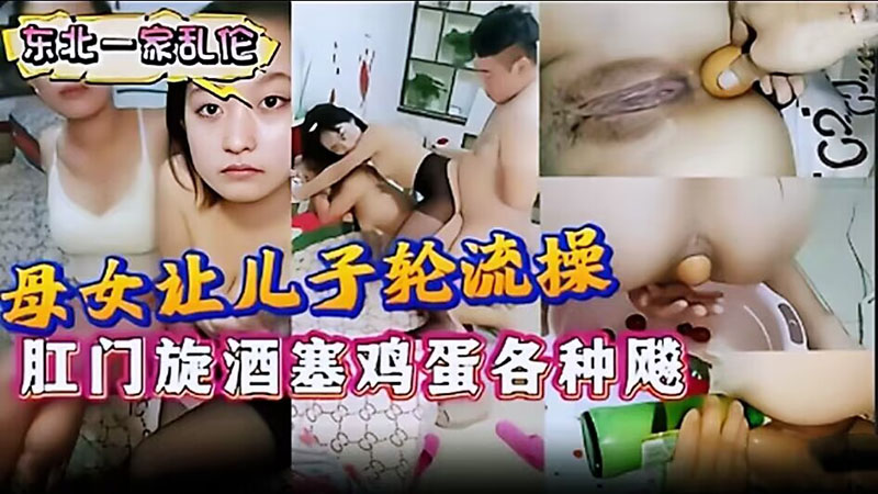 东北一家乱伦 母女让儿子轮流操 肛门旋酒塞鸡蛋 三人的动作愈发疯狂 将欲望推向了无法回头的深渊