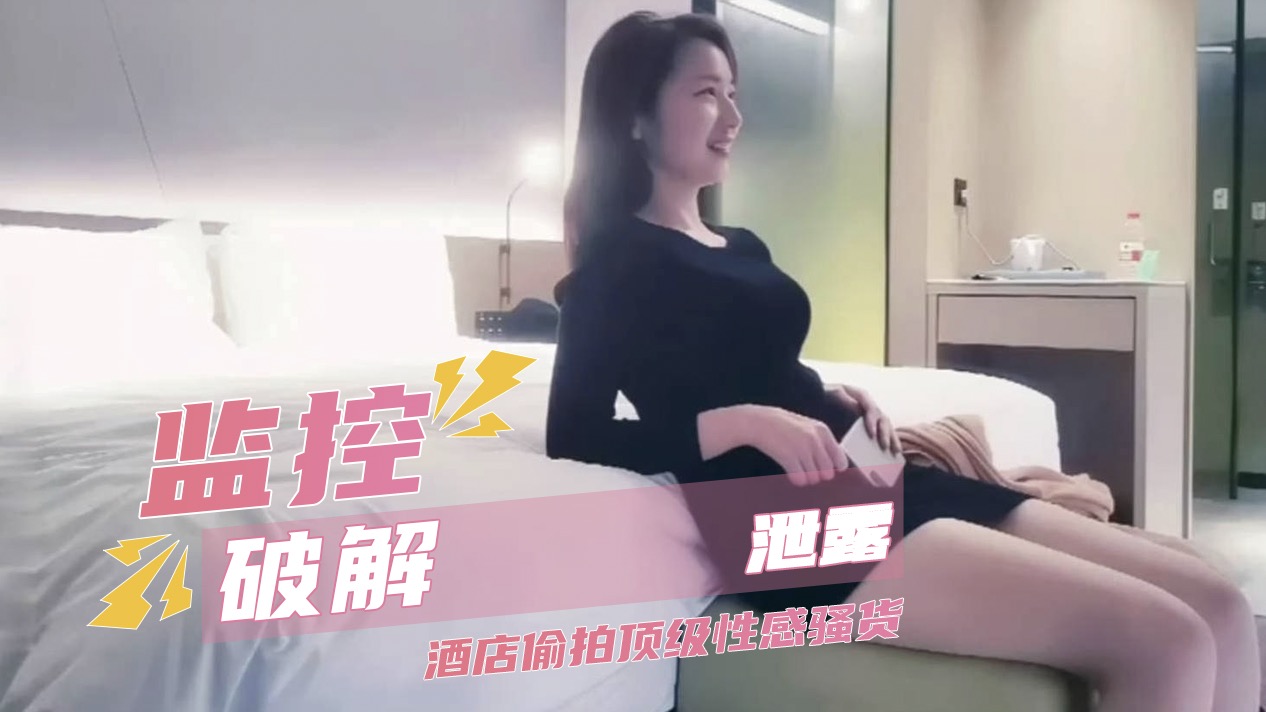 监控破解泄露 酒店偷拍顶级性感骚货 极品身材反差尤物