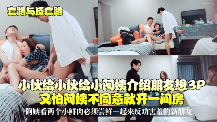 套路与反套路小伙给小阿姨介绍朋友想3P又怕阿姨不同意开一间房